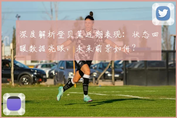 深度解析登贝莱近期表现：状态回暖数据亮眼，未来前景如何？