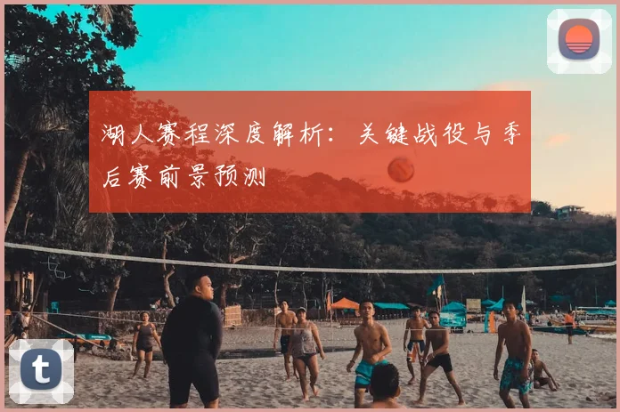 湖人赛程深度解析：关键战役与季后赛前景预测
