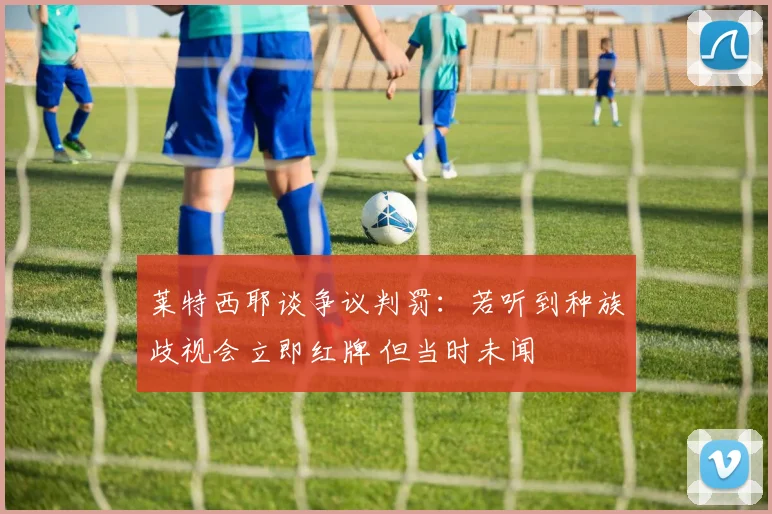 莱特西耶谈争议判罚:若听到种族歧视会立即红牌 但当时未闻