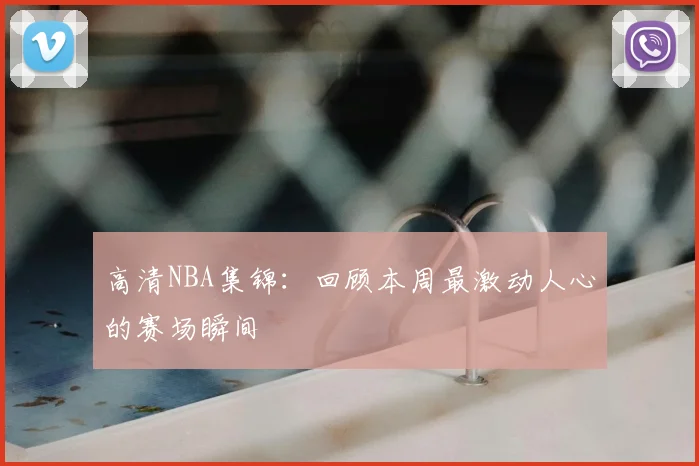 高清NBA集锦：回顾本周最激动人心的赛场瞬间