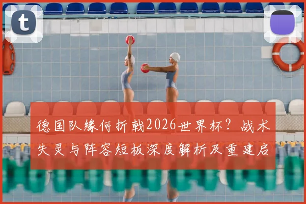 德国队缘何折戟2026世界杯?战术失灵与阵容短板深度解析及重建启示