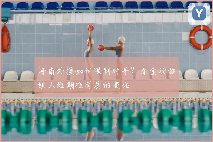河南外援如何限制对手？李金羽称铁人短期难有质的变化