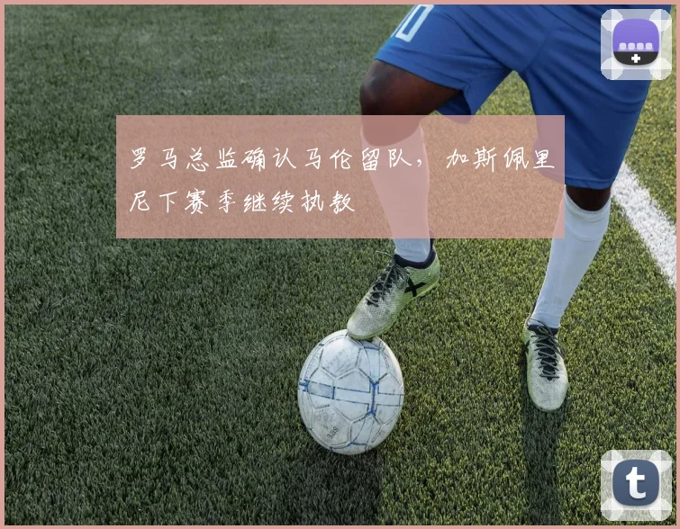 罗马总监确认马伦留队，加斯佩里尼下赛季继续执教