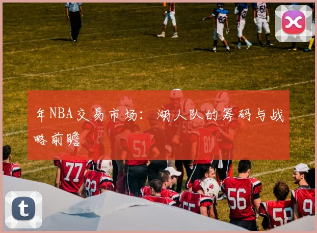 年NBA交易市场:湖人队的筹码与战略前瞻