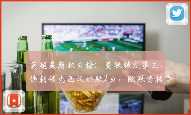英超最新积分榜:曼联锁定第三,热刺领先西汉姆联2分,欧冠资格争夺白热化