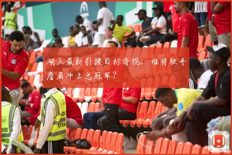 湖人最新引援目标浮现：谁将联手詹眉冲击总冠军？