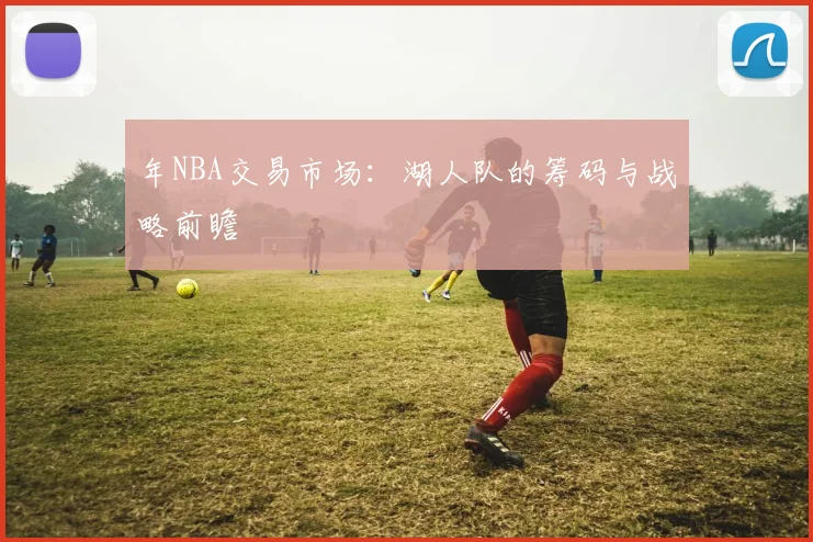年NBA交易市场：湖人队的筹码与战略前瞻