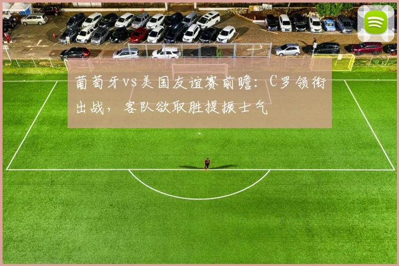 葡萄牙vs美国友谊赛前瞻：C罗领衔出战，客队欲取胜提振士气