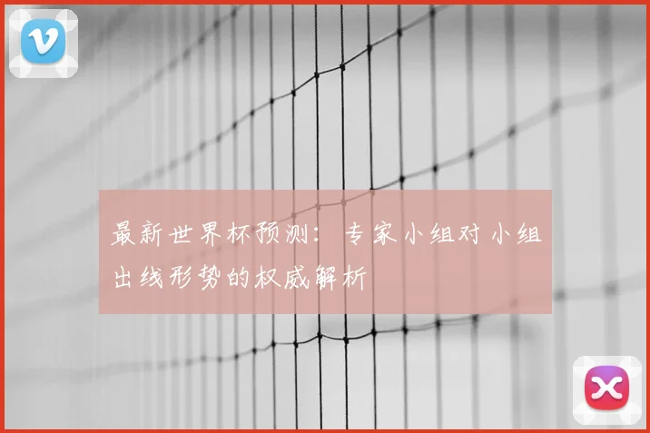 最新世界杯预测：专家小组对小组出线形势的权威解析