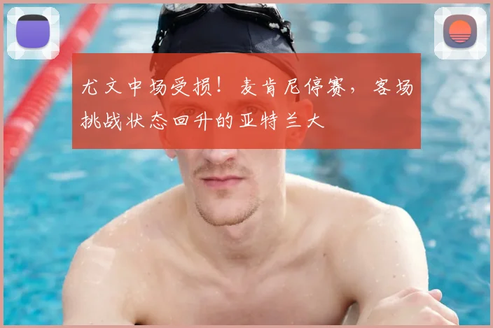 尤文中场受损！麦肯尼停赛，客场挑战状态回升的亚特兰大