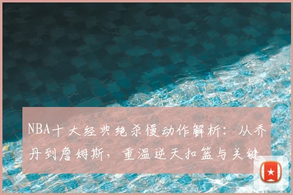 NBA十大经典绝杀慢动作解析：从乔丹到詹姆斯，重温逆天扣篮与关键球瞬间