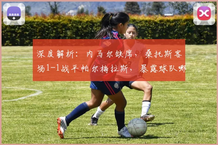 深度解析:内马尔缺席,桑托斯客场1-1战平帕尔梅拉斯,暴露球队哪些问题?