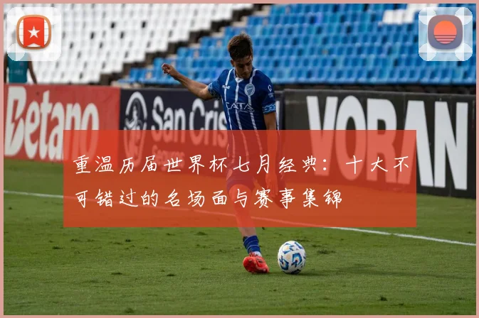 重温历届世界杯七月经典:十大不可错过的名场面与赛事集锦