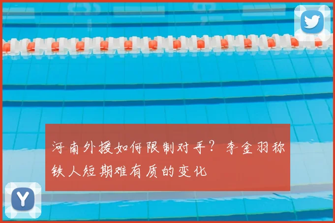 河南外援如何限制对手？李金羽称铁人短期难有质的变化