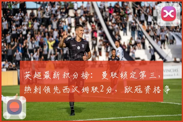 英超最新积分榜：曼联锁定第三，热刺领先西汉姆联2分，欧冠资格争夺白热化