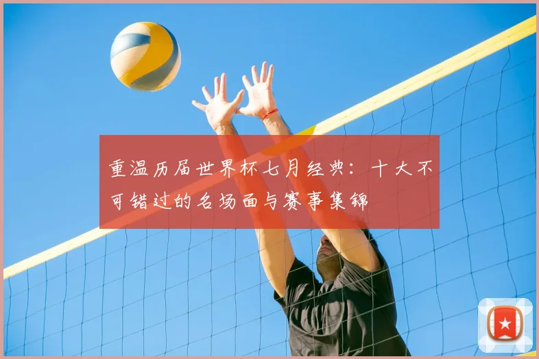 重温历届世界杯七月经典：十大不可错过的名场面与赛事集锦