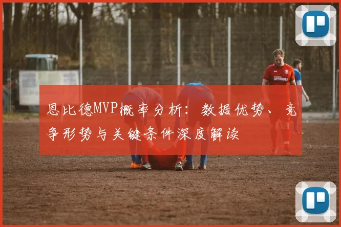 恩比德MVP概率分析:数据优势、竞争形势与关键条件深度解读