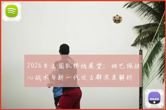 2026年法国队锋线展望:姆巴佩核心战术与新一代攻击群深度解析