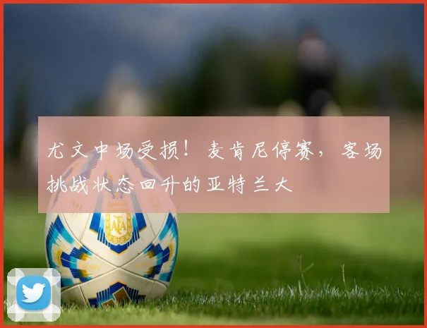 尤文中场受损！麦肯尼停赛，客场挑战状态回升的亚特兰大
